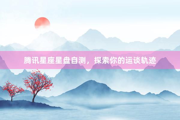 腾讯星座星盘自测，探索你的运谈轨迹