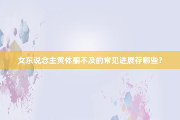 女东说念主黄体酮不及的常见进展存哪些？