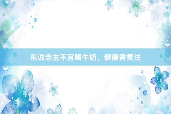 东说念主不宜喝牛奶，健康需贯注