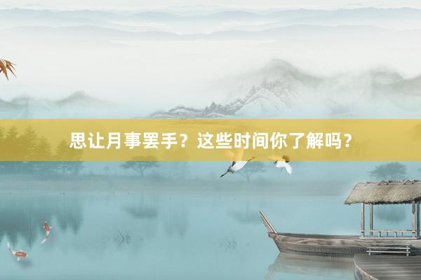 思让月事罢手？这些时间你了解吗？