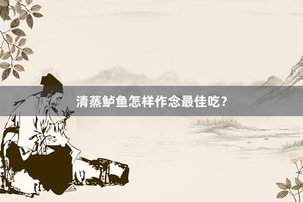 清蒸鲈鱼怎样作念最佳吃？