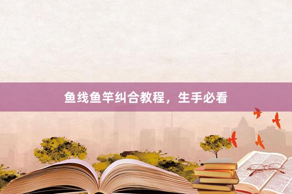 鱼线鱼竿纠合教程，生手必看