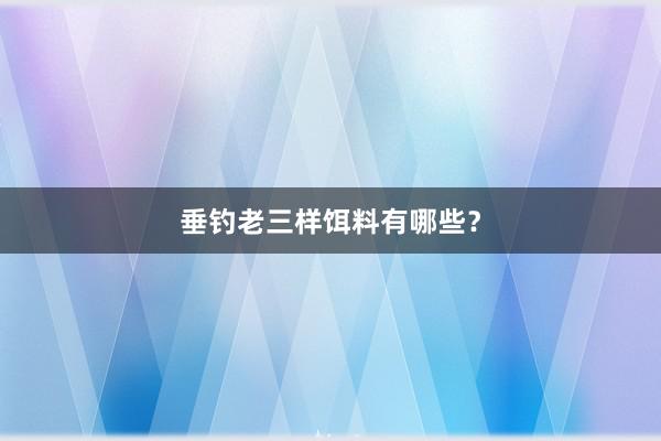 垂钓老三样饵料有哪些？